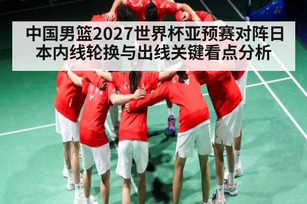 中国男篮2027世界杯亚预赛对阵日本内线轮换与出线关键看点分析（kaiyun）