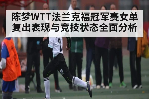 陈梦WTT法兰克福冠军赛女单复出表现与竞技状态全面分析 | kaiyun