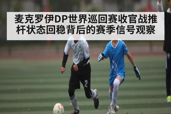 麦克罗伊DP世界巡回赛收官战推杆状态回稳背后的赛季信号观察 | kaiyun