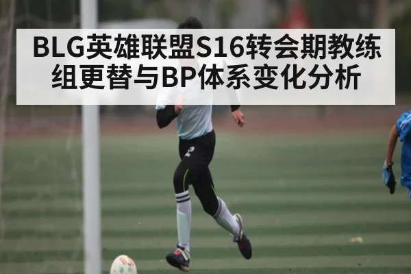 BLG英雄联盟S16转会期教练组更替与BP体系变化分析 | kaiyun